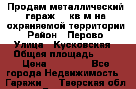 Продам металлический гараж,18 кв.м на охраняемой территории › Район ­ Перово › Улица ­ Кусковская › Общая площадь ­ 18 › Цена ­ 250 000 - Все города Недвижимость » Гаражи   . Тверская обл.,Бежецк г.